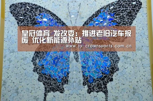 皇冠体育_发改委:推进老旧汽车报废 优化新能源补贴(图4) 皇冠体育