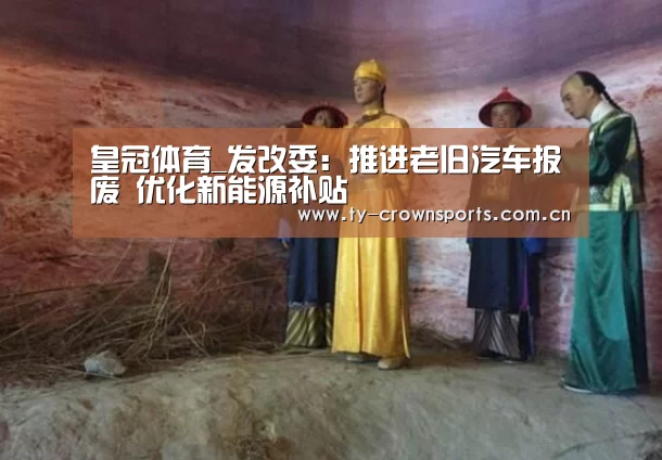 皇冠体育_发改委:推进老旧汽车报废 优化新能源补贴(图1) 皇冠体育