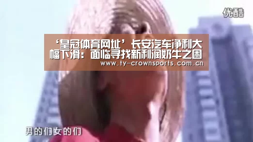 ‘皇冠体育网址’长安汽车净利大幅下滑:面临寻找新利润奶牛之困(图1) 皇冠足球